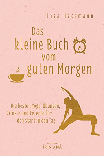 Das kleine Buch vom guten Morgen: Die besten Yoga-Übungen, Rituale und Rezepte für den Start in den Tag von Irisiana